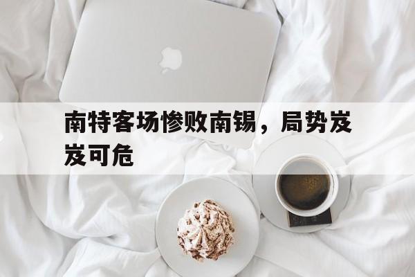 开云体育官方网站-南特客场惨败南锡，局势岌岌可危的简单介绍
