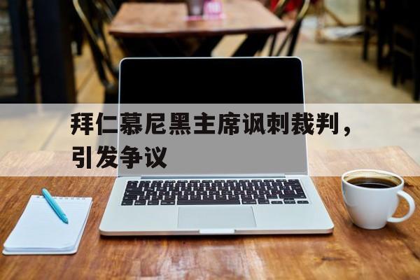 开云体育登录-拜仁慕尼黑主席讽刺裁判，引发争议的简单介绍
