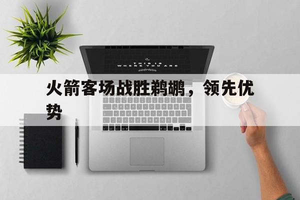 开云体育平台APP-火箭客场战胜鹈鹕，领先优势